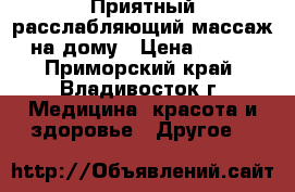 Приятный расслабляющий массаж на дому › Цена ­ 500 - Приморский край, Владивосток г. Медицина, красота и здоровье » Другое   